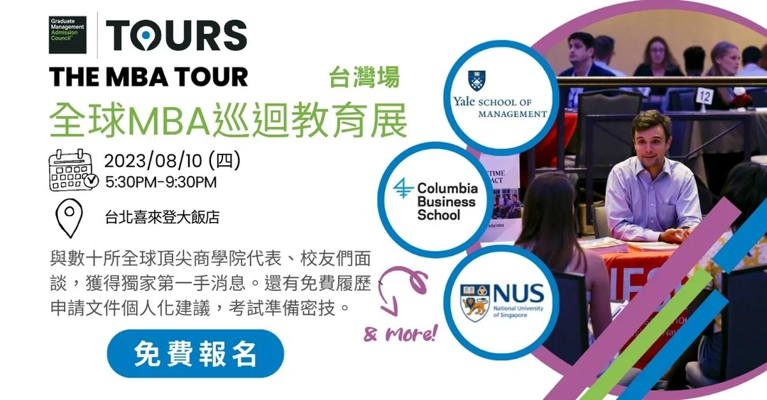 Meet Columbia, NUS, NYU, UCLA, UC Berkeley, Cambridge, Chicago Booth, Yale, and more top MBA in person in Taipei on August 10 at Sheraton Taipei. 8/10在台北喜來登與哥倫比亞大學、芝加哥大學、加州大學洛杉磯分校 UCLA、加州大學柏克萊分校 UC Berkeley、西班牙IESE、法國INSEAD、耶魯、新加坡國立大學NUS、瑞士IMD等全球頂尖商學院MBA面對面，免費參加，還可抽GMAT考試美金250元抵用券
