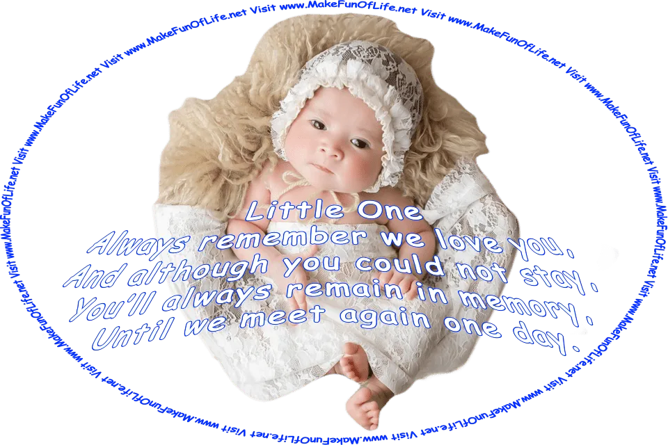 Picture of a baby, and the words, ‘Little One, Always remember we love you, And although you could not stay, You’ll always remain in memory, Until we meet again one day. - Visit www.MakeFunOfLife.net.’