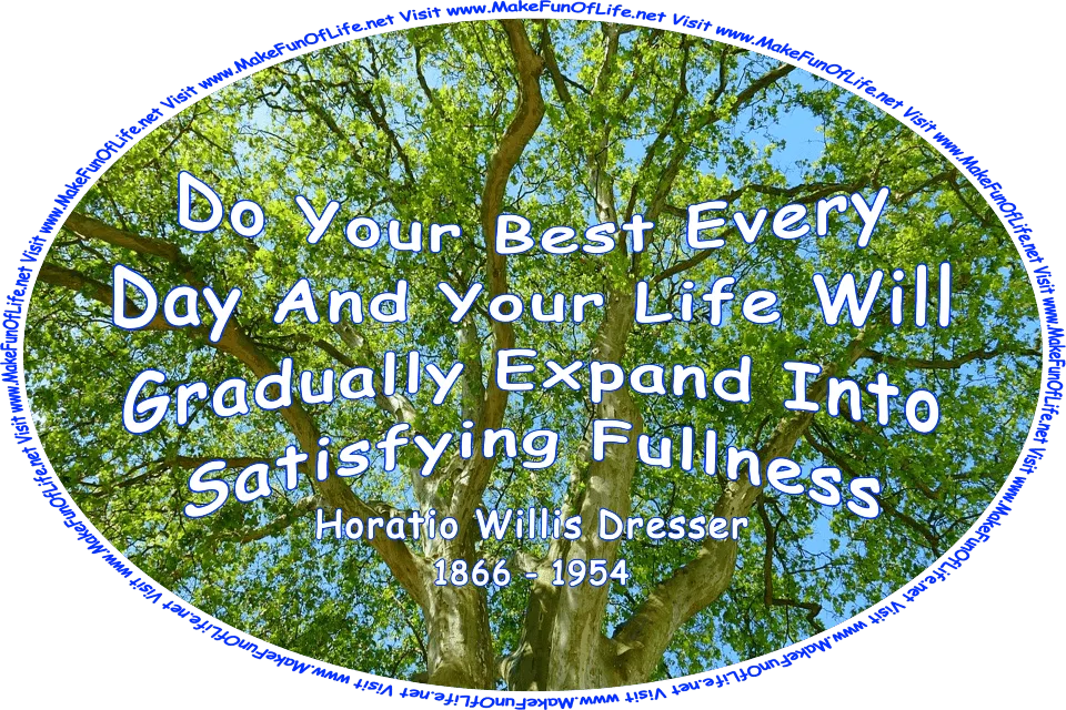 Picture of a green leafy tree with a blue sky showing through the top branches, and the words, ‘Do Your Best Every Day, And Your Life Will Gradually Expand Into Satisfying Fullness - Horatio Willis Dresser - 1866 - 1954 - Visit www.MakeFunOfLife.net.’