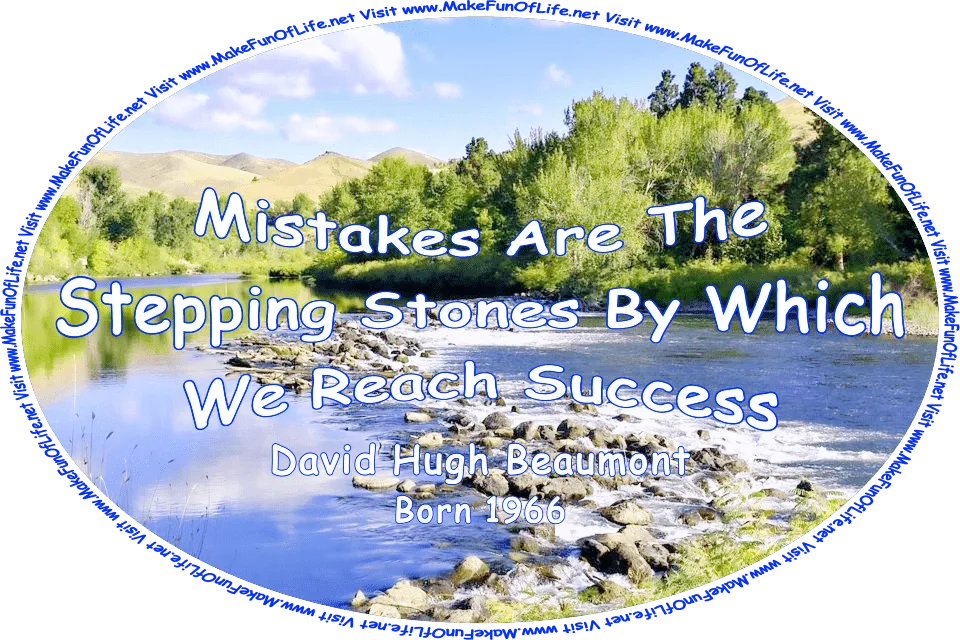 Picture of a wilderness area with leafy green trees, a wide river with large stones in it that can be used as stepping stones to cross it, hills in the distance, a blue sky with fluffy white clouds above, and the words, ‘Mistakes Are The Stepping Stones By Which We Reach Success. -David Hugh Beaumont (Born 1966) - Visit www.MakeFunOfLife.net.’