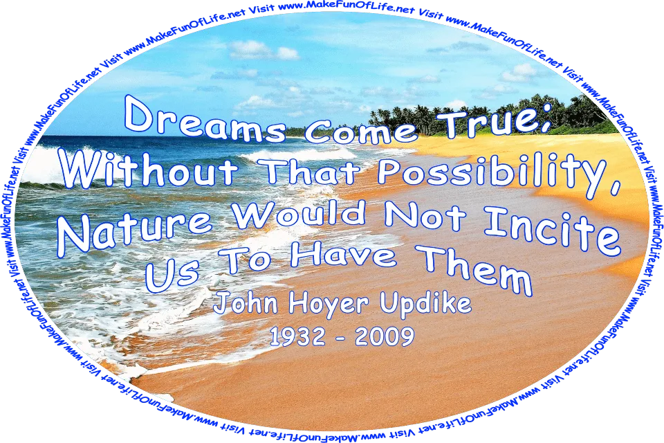 Picture of a sandy tropical beach with waves gently lapping onto it, green leafy palm trees, a blue sky with clouds above, and the words, ‘“Dreams come true; without that possibility, nature would not incite us to have them.” -John Hoyer Updike (1932 - 2009) - Visit www.MakeFunOfLife.net.’
