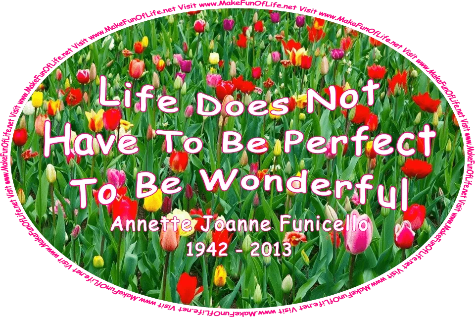 Picture of a variety of brightly colored red, orange, yellow, white, and pink tulip flowers with long dark green leaves, and the words, ‘Life Does Not Have To Be Perfect To Be Wonderful - Annette Joanne Funicello - 1942 - 2013 - Visit www.MakeFunOfLife.net.’