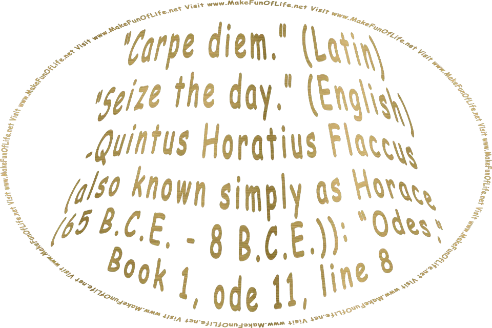 Picture in metallic gold letters of the Latin words, Carpe diem, followed by the English translation, Seize the day, originally said by Quintus Horatius Flaccus (also known simply as Horace (65 B.C.E. - 8 B.C.E.)) in his work, “Odes,” Book 1, ode 11, line 8 - Visit www.MakeFunOfLife.net.