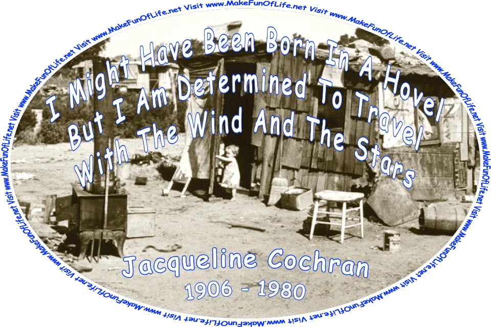 Black and white photograph from the Dustbowl Era, showing a child living in extreme poverty and squalor, at the door of a crudely built shack surrounded by discarded trash, and the words, ‘“I might have been born in a hovel but I am determined to travel with the wind and the stars.” -Jacqueline Cochran (1906 - 1980) - Visit www.MakeFunOfLife.net.’