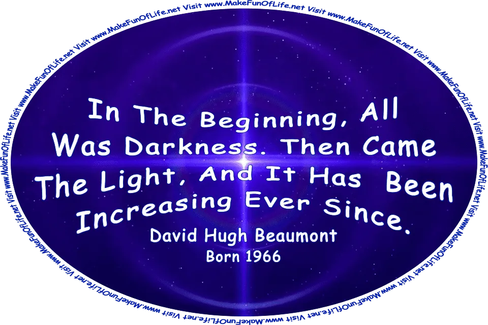 Picture of a bright shining light in darkness, and the words, ‘In The Beginning, All Was Darkness. Then Came The Light, And It Has Been Increasing Ever Since. - David Hugh Beaumont - Born 1966 - Visit www.MakeFunOfLife.net.’