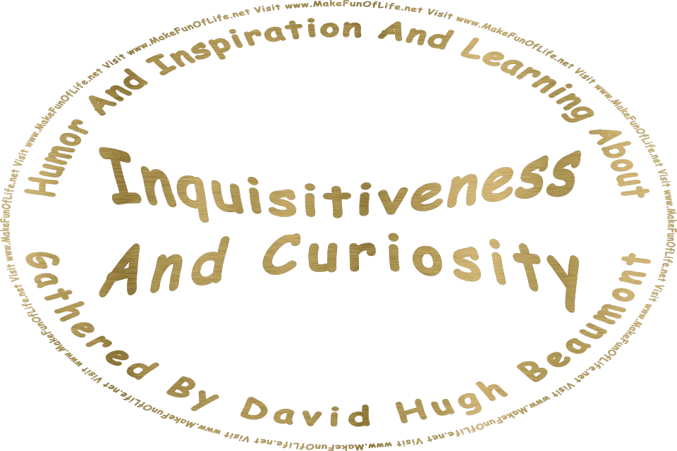 The words, Humor And Inspiration And Learning About Inquisitiveness And Curiosity Gathered By David Hugh Beaumont - Visit www.MakeFunOfLife.net in metallic gold color.
