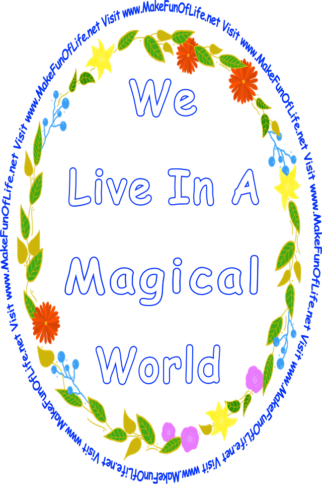 Picture of a wreath of green leaves, variously colored flowers, and blue berries, all surrounding the words, ‘We Live In A Magical World - Visit www.MakeFunOfLife.net.’