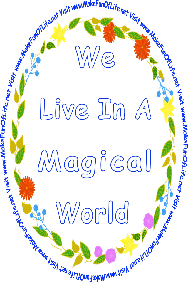 Picture of a wreath of green leaves, variously colored flowers, and blue berries, all surrounding the words, ‘We Live In A Magical World - Visit www.MakeFunOfLife.net.’