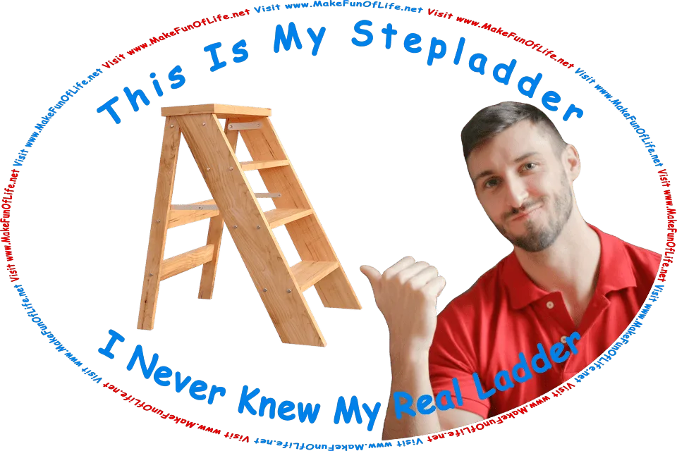 Picture of a man pointing with his thumb at a wooden stepladder, and the words, This Is My Stepladder - I Never Knew My Real Ladder - Visit www.MakeFunOfLife.net.