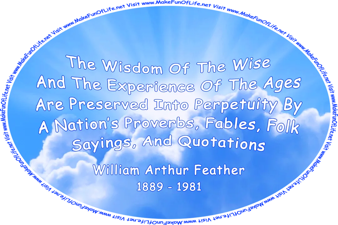 Picture of the Sun partially obscured by white fluffy clouds in a mostly clear blue sky, and the words, ‘The Wisdom Of The Wise And The Experience Of The Ages Are Preserved Into Perpetuity By A Nation’s Proverbs, Fables, Folk Sayings, And Quotations - William Arthur Feather - 1889 - 1981 - Visit www.MakeFunOfLife.net.’