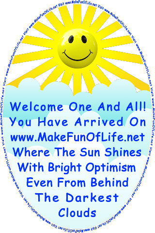 Picture of the Sun with a happy smiling face on it and bright sunrays streaming out from it, slightly above and behind thick clouds, and the words, Welcome One And All! You Have Arrived On www.MakeFunOfLife.net Where The Sun Shines With Bright Optimism Even From Behind The Darkest Clouds.
