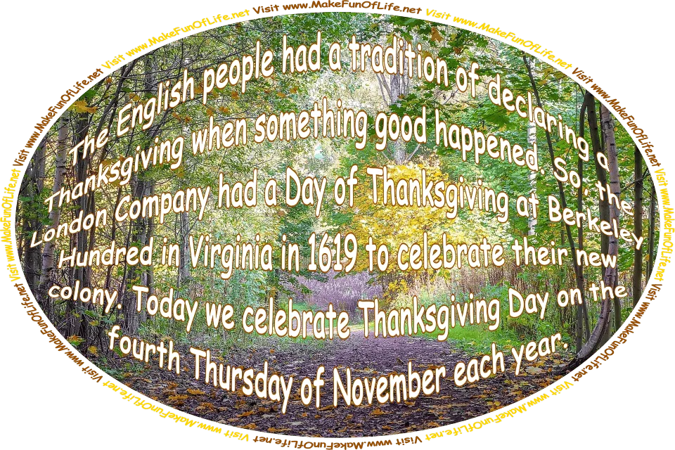Picture of a woods on an early day in Autumn, with the leaves just beginning to change color and some leaves having fallen to the ground, and the words, ‘The English people had a tradition of declaring a Thanksgiving when something good happened. So, the London Company had a Day of Thanksgiving at Berkeley Hundred in Virginia in 1619 to celebrate their new colony. Today we celebrate Thanksgiving Day on the fourth Thursday of November each year. - Visit www.MakeFunOfLife.net.’