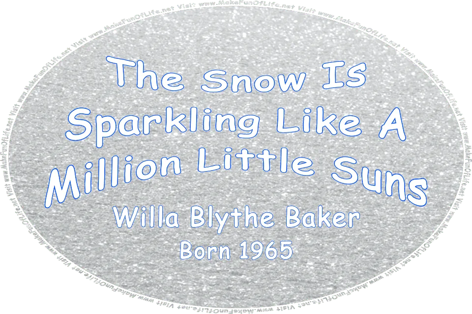 Picture of snow, and the words, The Snow Is Sparkling Like A Million Little Suns -  Willa Blythe Baker - born 1965 - Visit www.MakeFunOfLife.net.