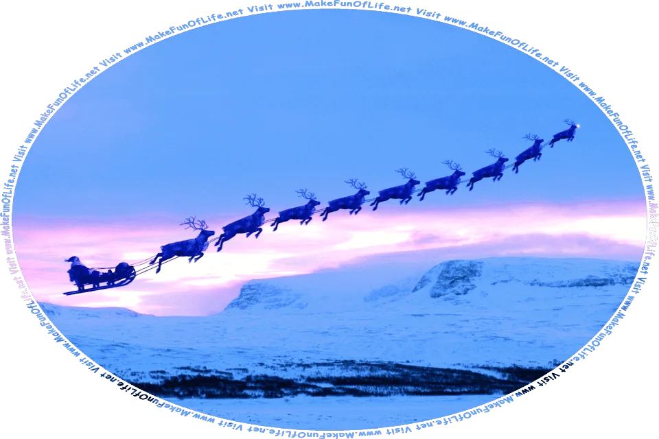 Picture of Santa Claus in a sleigh being pulled through the air by a team of nine flying reindeer led by Rudolf with his nose so bright, in the fading light of the evening sky over the ice and snow covered landscape of the Great Frozen North, as he starts out on his annual Christmas Eve flight around the world to deliver presents to good girls and good boys, and the words, Visit www.MakeFunOfLife.net.
