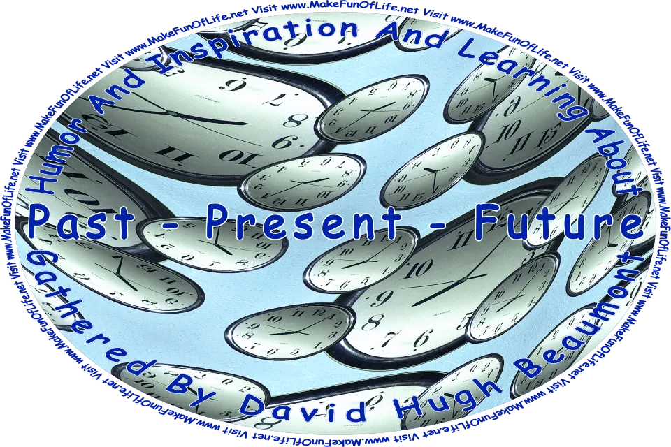 Picture of several analog clock faces, and the words, ‘“Humor And Inspiration And Learning About Past - Present - Future” Gathered By David Hugh Beaumont - Visit www.MakeFunOfLife.net.’