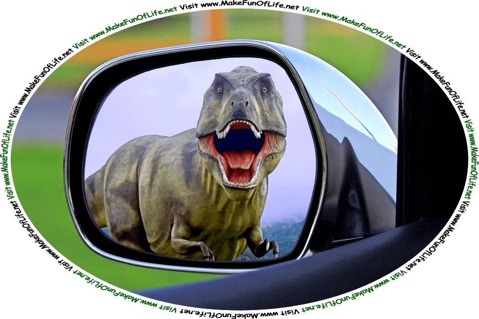 Picture of a big scary dinosaur reflected in the sideview mirror of an automobile, and the words, ‘Visit www.MakeFunOfLife.net.’