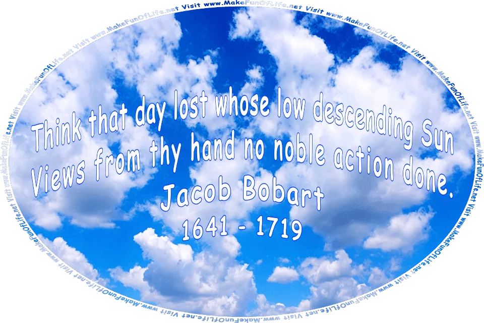 Picture of a blue sky with fluffy white clouds, and the words, Think that day lost whose low descending Sun - Views from thy hand no noble action done. Jacob Bobart - 1641 - 1719 - Visit www.MakeFunOfLife.net.