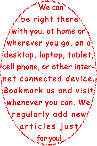 We can be right there with you, at home or wherever you go, on a desktop, laptop, tablet, cell phone, or other internet connected device. Bookmark us and visit whenever you can. We regularly add new articles just for you! Visit www.MakeFunOf Life.net.