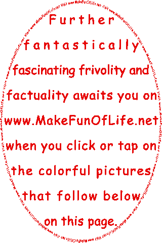 Further Fantastically Fascinating Frivolity And Factuality Awaits You On www.MakeFunOfLife.net When You Click Or Tap On The Colorful Pictures That Follow Below On This Page.