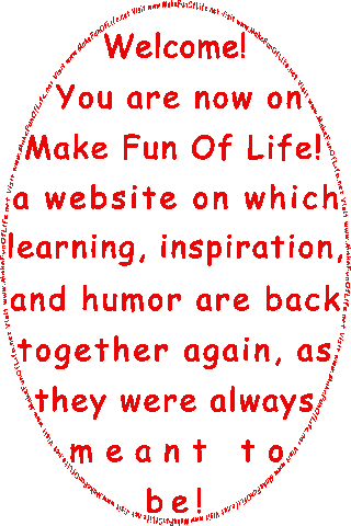 Welcome! You are now on www dot Make Fun Of Life dot net, a website on which learning, inspiration, and humor are back together again, as they were always meant to be!