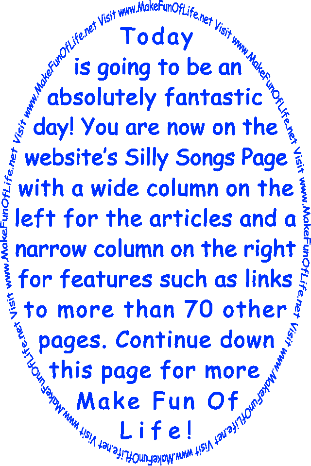 Today is going to be an absolutely fantastic day! You are now on the website’s Silly Songs Page with a wide column on the left for the articles and a narrow column on the right for features such as links to more than 70 other pages. Continue down this page for more Make Fun Of Life!