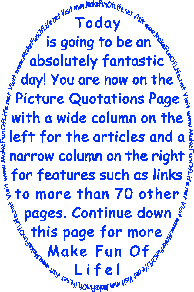 Today is going to be an absolutely fantastic day! You are now on the Picture Quotations Page with a wide column on the left for the articles and a narrow column on the right for features such as links to more than 70 other pages. Continue down this page for more Make Fun Of Life!