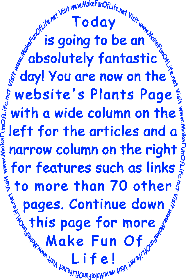Today is going to be an absolutely fantastic day! You are now on the website’s Plants Page with a wide column on the left for the articles and a narrow column on the right for features such as links to more than 70 other pages. Continue down this page for more Make Fun Of Life!