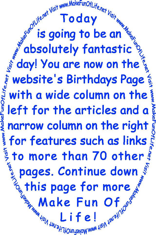 Today is going to be an absolutely fantastic day! You are now on the website’s Birthdays Page with a wide column on the left for the articles and a narrow column on the right for features such as links to more than 70 other pages. Continue down this page for more Make Fun Of Life!