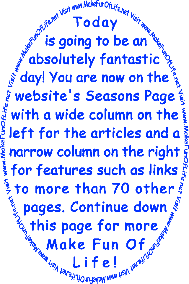 Welcome! It’s going to be a great day! You are on the website’s Seasons Page, with a wide column on the left for articles and a narrow column on the right for additional features including links to more than 70 other pages. Continue traveling down this page for more Make Fun Of Life!