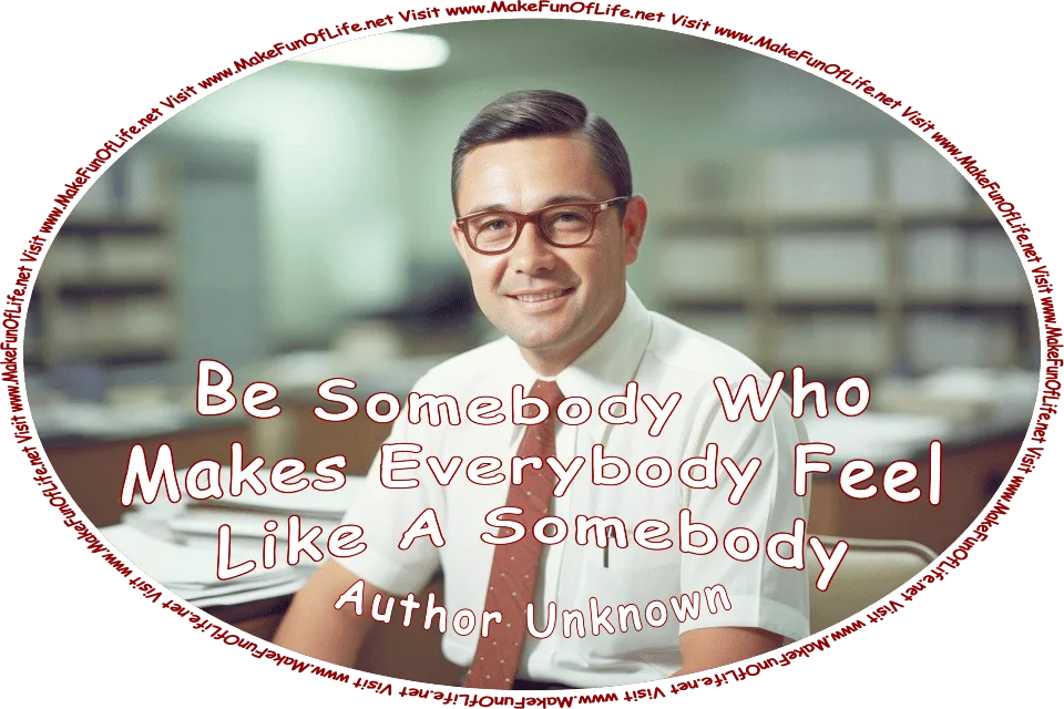 Picture of a happy smiling man sitting at a desk, surrounded by paperwork, and the words, ‘Be Somebody Who Makes Everybody Feel Like A Somebody - Author Unknown - Visit www.MakeFunOfLife.net.’