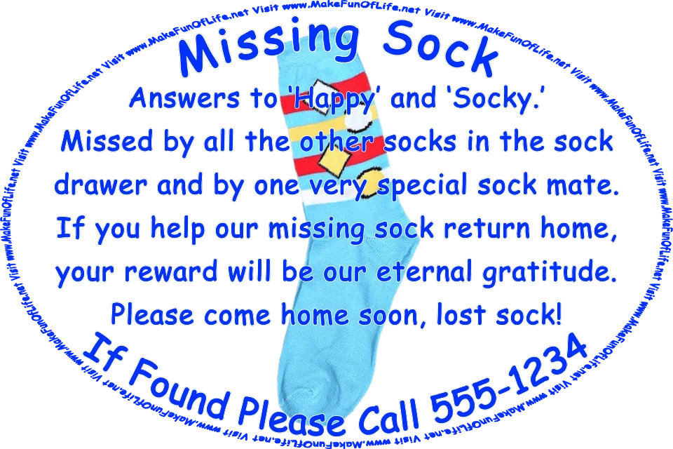Picture of a single sock and the words, Missing Sock - If Found Please Call 555-1234 - Answers to Happy and Socky. Missed by all the other socks in the sock drawer and by one very special sock mate. If you help our missing sock return home, your reward will be our eternal gratitude. Please come home soon, lost sock! Visit www.MakeFunOfLife.net.