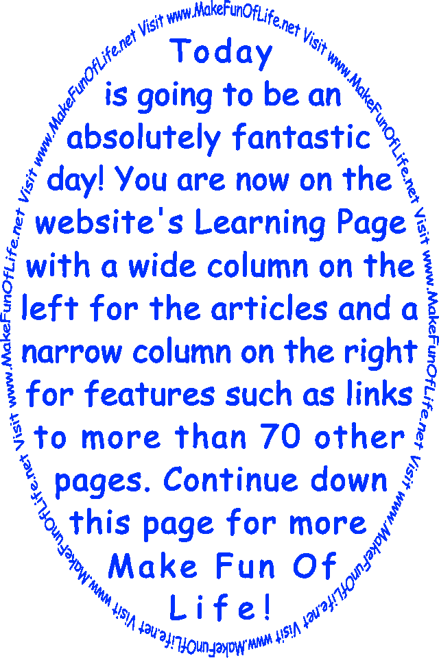 Today is going to be an absolutely fantastic day! You are now on the website’s Learning Page with a wide column on the left for the articles and a narrow column on the right for features such as links to more than 70 other pages. Continue down this page for more Make Fun Of Life!