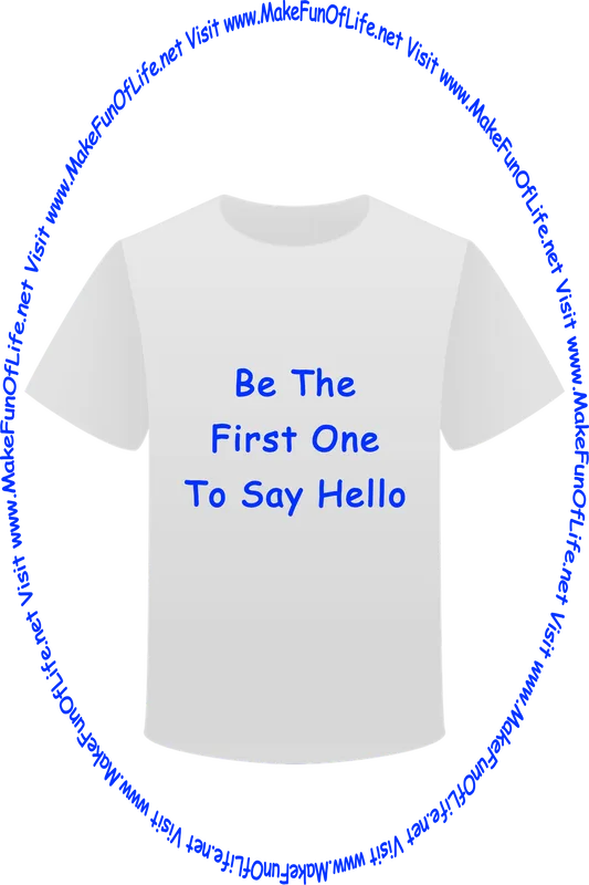 Picture of a white t-shirt printed with the words, ‘Be The First One To Say Hello,’ and the words, ‘Visit www.MakeFunOfLife.net.’