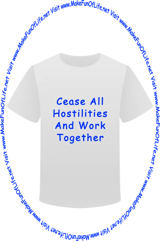 Picture of a white t-shirt printed with the words, ‘Cease All Hostilities And Work Together,’ and the words, ‘Visit www.MakeFunOfLife.net.’