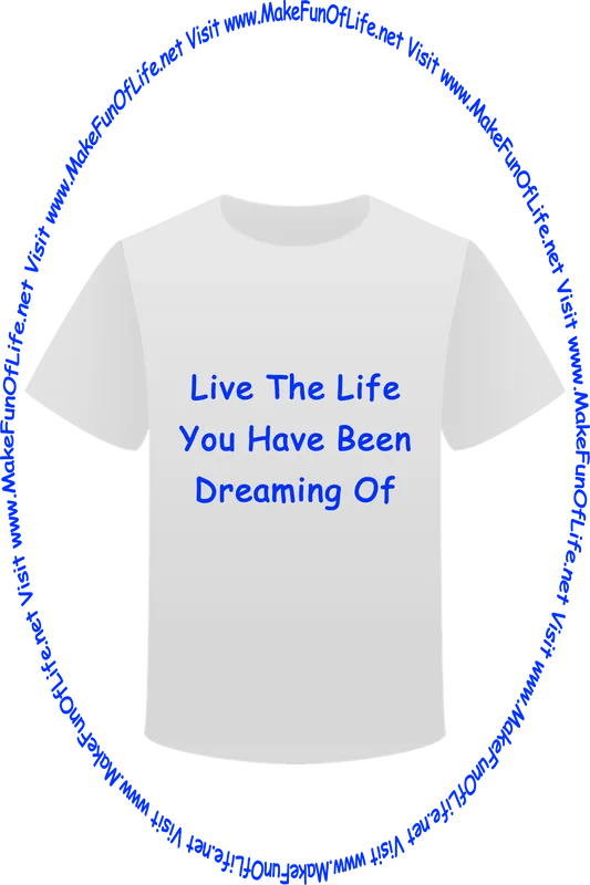 Picture of a white t-shirt printed with the words, ‘Live The Life You Have Been Dreaming Of,’ and the words, ‘Visit www.MakeFunOfLife.net.’