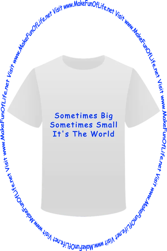 Picture of a white t-shirt printed with the words, ‘Sometimes Big, Sometimes Small, It’s The World,’ and the words, ‘Visit www.MakeFunOfLife.net.’