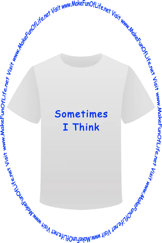 Picture of a white t-shirt printed with the words, ‘Sometimes I Think,’ and the words, ‘Visit www.MakeFunOfLife.net.’