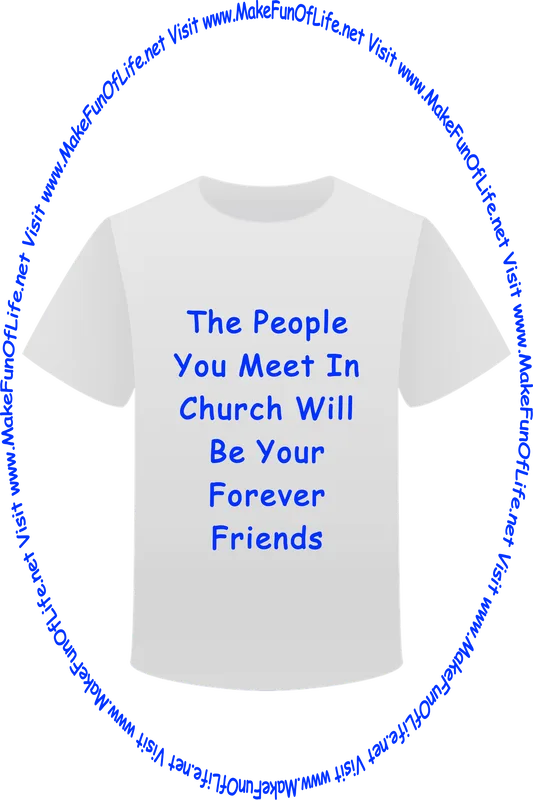 Picture of a white t-shirt printed with the words, ‘The People You Meet In Church Will Be Your Forever Friends,’ and the words, ‘Visit www.MakeFunOfLife.net.’