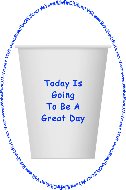 Picture of a white paper cup printed with the words, ‘Today Is Going To Be A Great Day,’ and the words, ‘Visit www.MakeFunOfLife.net.’