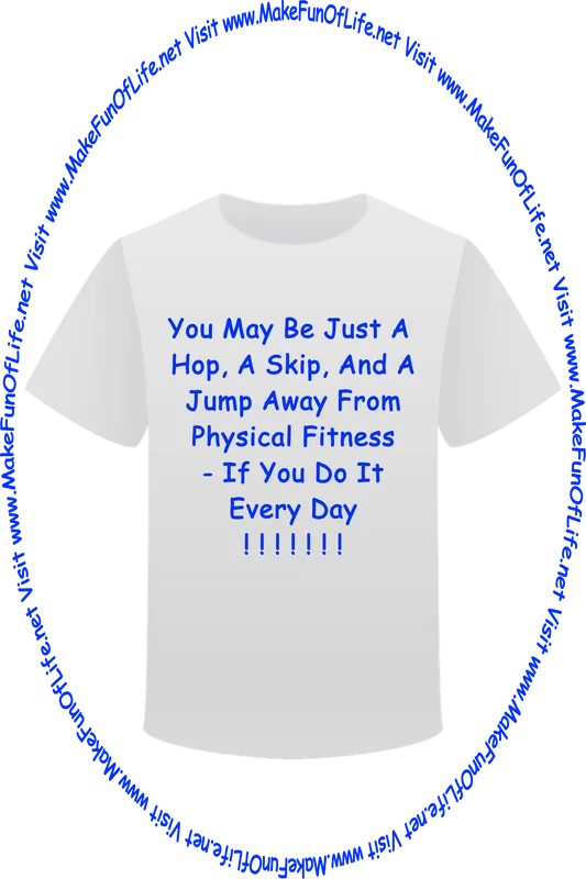 Picture of a white t-shirt printed with the words, ‘You May Be Just A Hop, A Skip, And A Jump Away From Physical Fitness - If You Do It Every Day,’ and the words, ‘Visit www.MakeFunOfLife.net.’