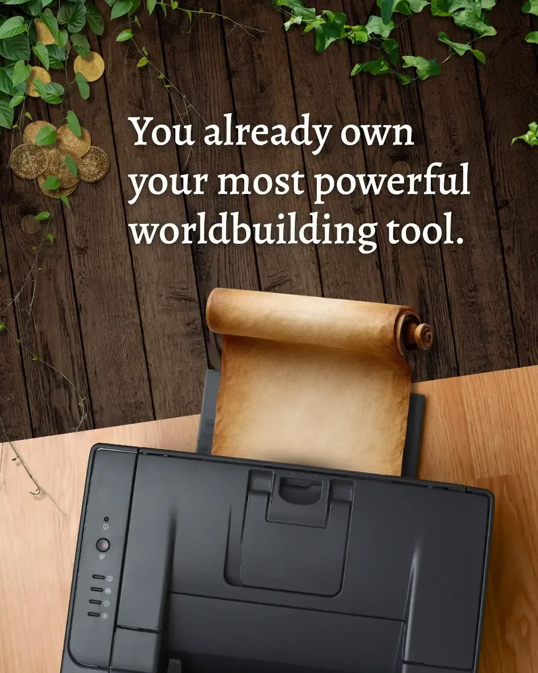 A blank, aged scroll rolls out of the printing tray of a regular black home printer. The table underneath cuts sharply from a light modern wood top, to an old-world, dark wood tabletop. Vines grow from the far corner of the old tabletop half, and old coins are scattered underneath them. White, modern text reads: 