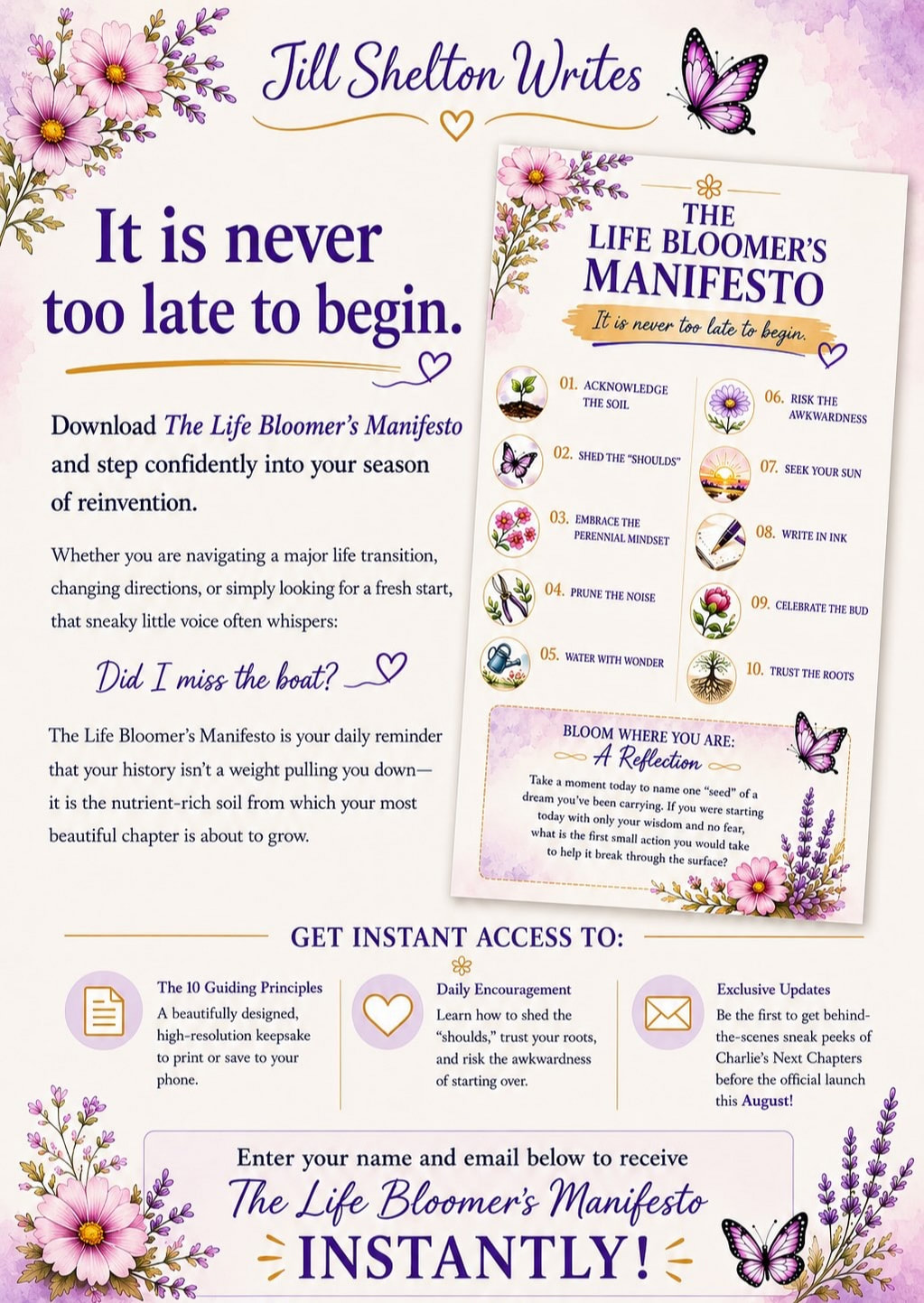 The Life Bloomer’s Manifesto by Jill Shelton: “It is never too late to begin.” Sign up to receive 10 guiding principles for reinvention and fresh starts.