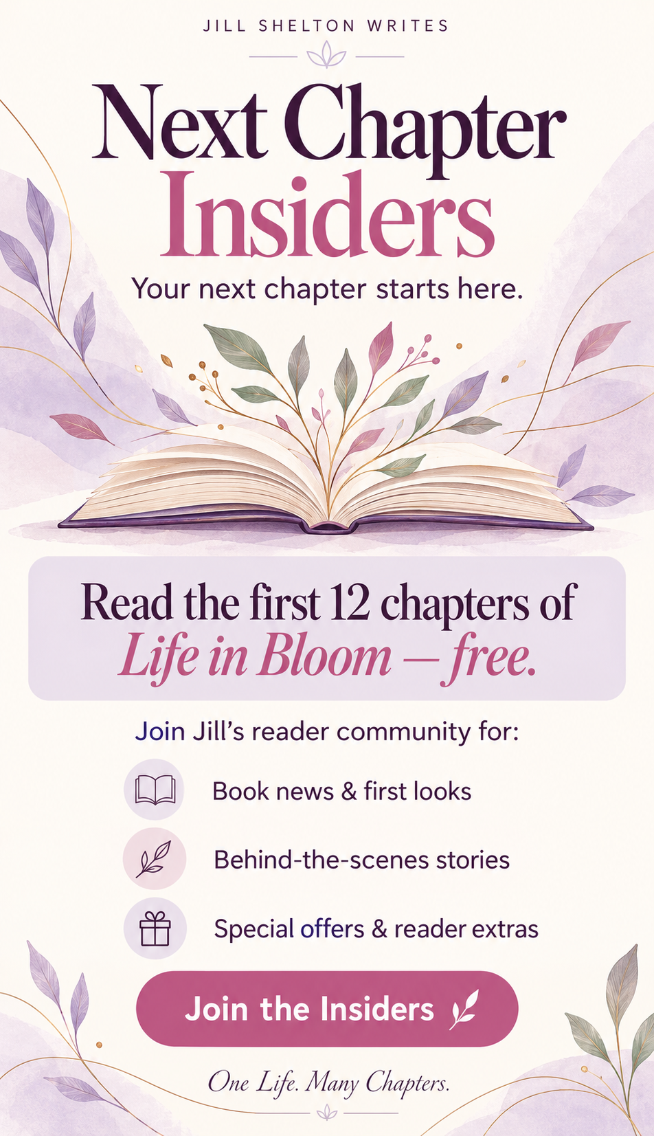 Join Jill Shelton’s VIP Next Chapter Insiders to read the first 12 chapters of Life in Bloom free, plus receive exclusive content, special offers and book updates.