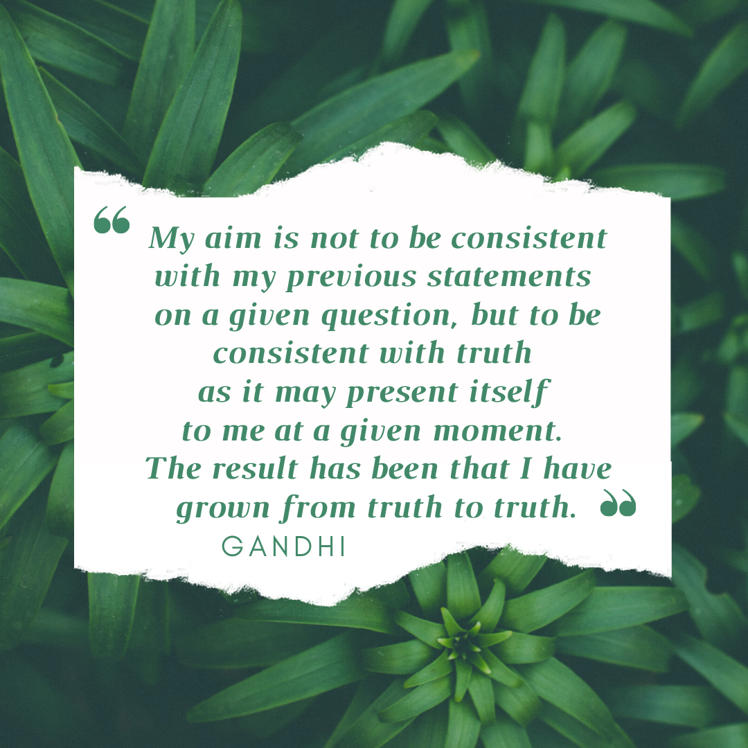 “My aim is not to be consistent with my previous statements on a given question, but to be consistent with truth as it may present itself to me at a given moment. The result has been that I have grown from truth to truth.” - Gandi Quote  Coco Yoga & Wllness